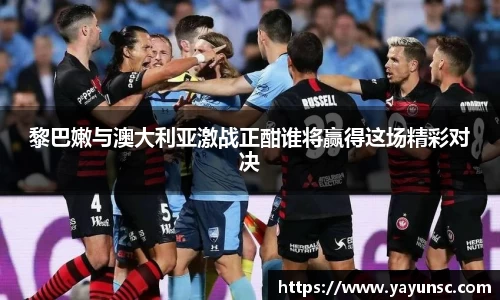 黎巴嫩与澳大利亚激战正酣谁将赢得这场精彩对决