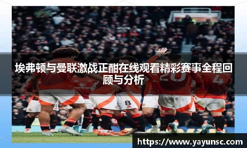 埃弗顿与曼联激战正酣在线观看精彩赛事全程回顾与分析