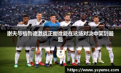 谢夫与格鲁德激战正酣谁能在这场对决中笑到最后
