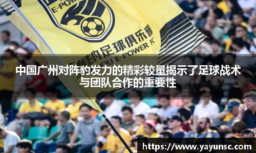 中国广州对阵豹发力的精彩较量揭示了足球战术与团队合作的重要性