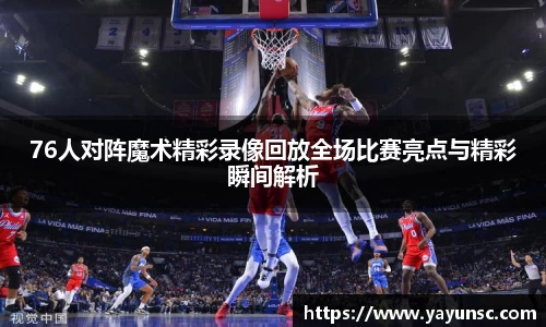 76人对阵魔术精彩录像回放全场比赛亮点与精彩瞬间解析