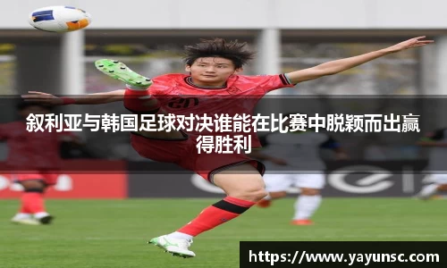 叙利亚与韩国足球对决谁能在比赛中脱颖而出赢得胜利