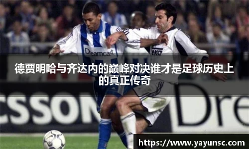 德贾明哈与齐达内的巅峰对决谁才是足球历史上的真正传奇